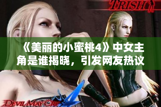 《美丽的小蜜桃4》中女主角是谁揭晓，引发网友热议与期待