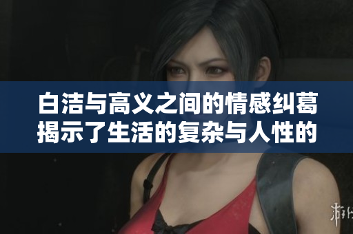 白洁与高义之间的情感纠葛揭示了生活的复杂与人性的光辉