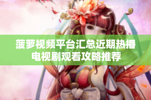 菠萝视频平台汇总近期热播电视剧观看攻略推荐