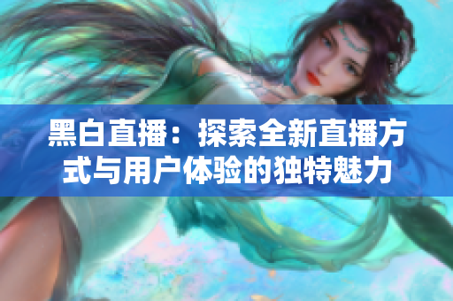 黑白直播：探索全新直播方式与用户体验的独特魅力