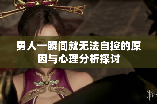 男人一瞬间就无法自控的原因与心理分析探讨