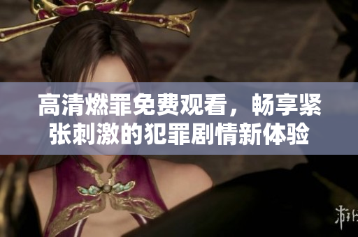 高清燃罪免费观看，畅享紧张刺激的犯罪剧情新体验