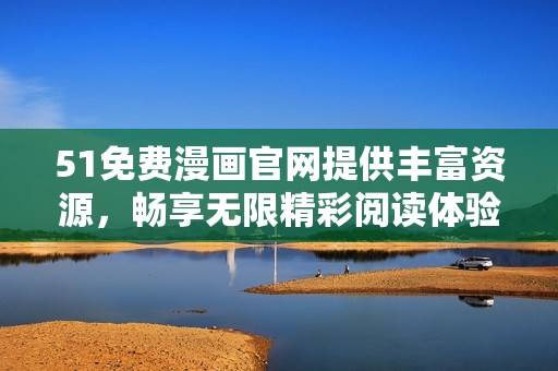 51免费漫画官网提供丰富资源，畅享无限精彩阅读体验