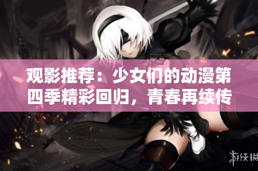观影推荐：少女们的动漫第四季精彩回归，青春再续传奇
