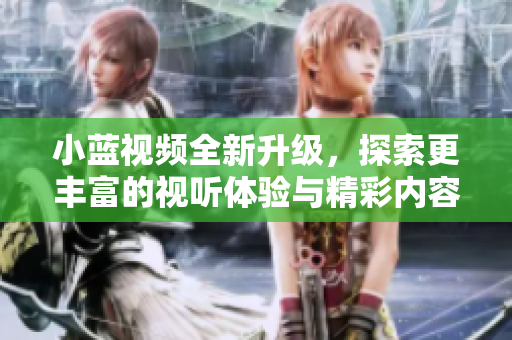 小蓝视频全新升级，探索更丰富的视听体验与精彩内容