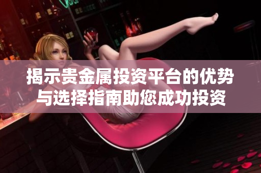 揭示贵金属投资平台的优势与选择指南助您成功投资