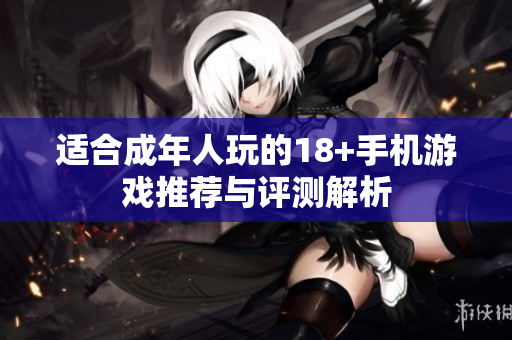 适合成年人玩的18+手机游戏推荐与评测解析