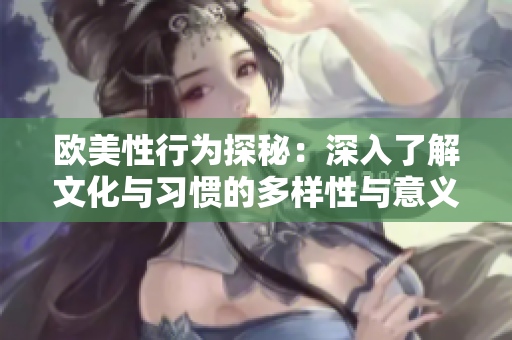 欧美性行为探秘：深入了解文化与习惯的多样性与意义