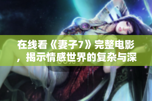 在线看《妻子7》完整电影，揭示情感世界的复杂与深刻