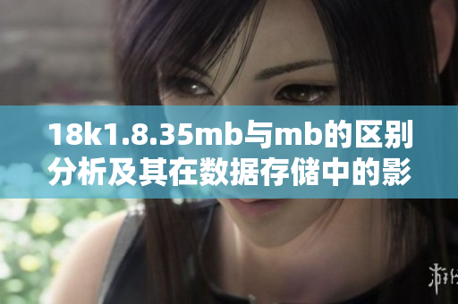 18k1.8.35mb与mb的区别分析及其在数据存储中的影响解读