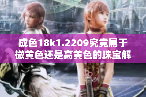 成色18k1.2209究竟属于微黄色还是高黄色的珠宝解析