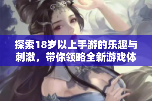 探索18岁以上手游的乐趣与刺激，带你领略全新游戏体验