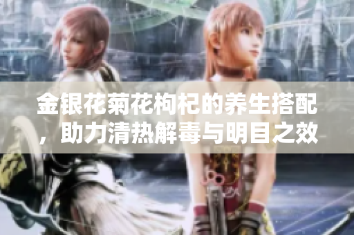 金银花菊花枸杞的养生搭配，助力清热解毒与明目之效