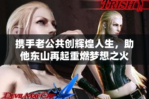 携手老公共创辉煌人生，助他东山再起重燃梦想之火