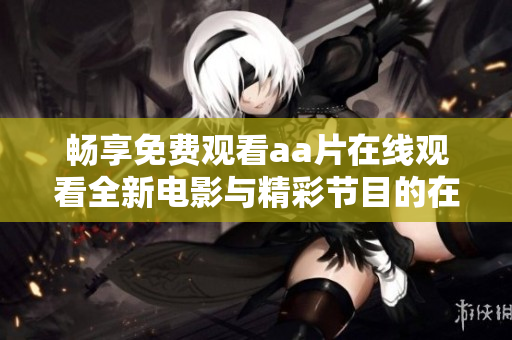 畅享免费观看aa片在线观看全新电影与精彩节目的在线体验