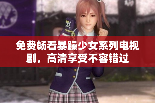 免费畅看暴躁少女系列电视剧，高清享受不容错过