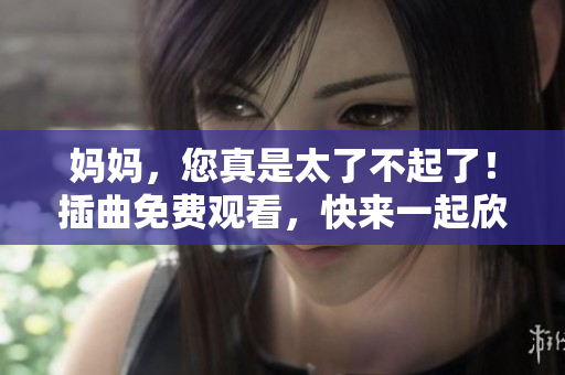 妈妈，您真是太了不起了！插曲免费观看，快来一起欣赏吧！