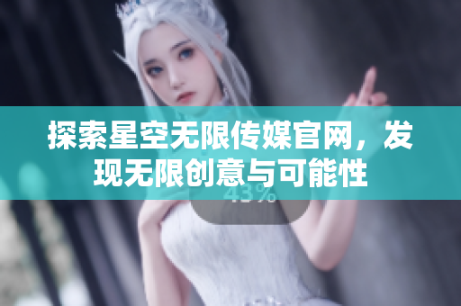 探索星空无限传媒官网，发现无限创意与可能性