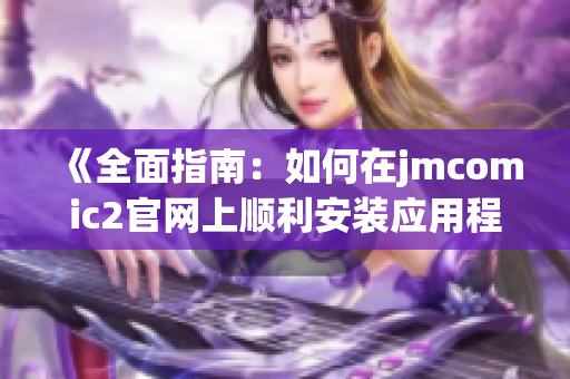 《全面指南：如何在jmcomic2官网上顺利安装应用程序》