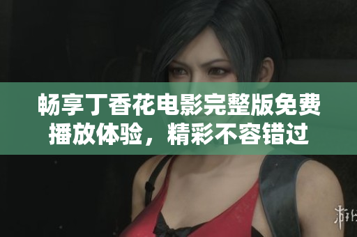 畅享丁香花电影完整版免费播放体验，精彩不容错过