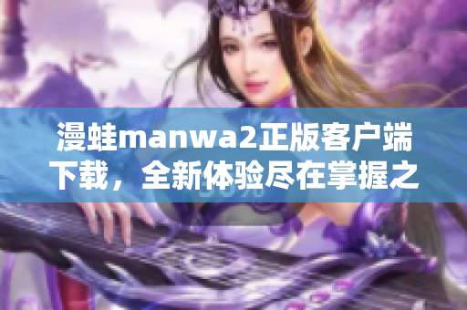 漫蛙manwa2正版客户端下载，全新体验尽在掌握之中