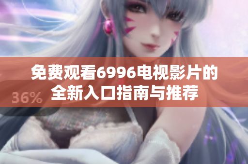 免费观看6996电视影片的全新入口指南与推荐