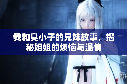 我和臭小子的兄妹故事，揭秘姐姐的烦恼与温情