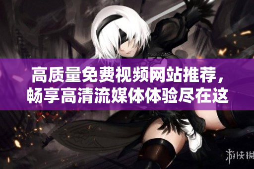 高质量免费视频网站推荐，畅享高清流媒体体验尽在这里