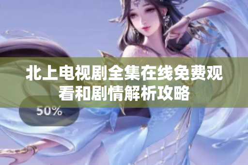 北上电视剧全集在线免费观看和剧情解析攻略