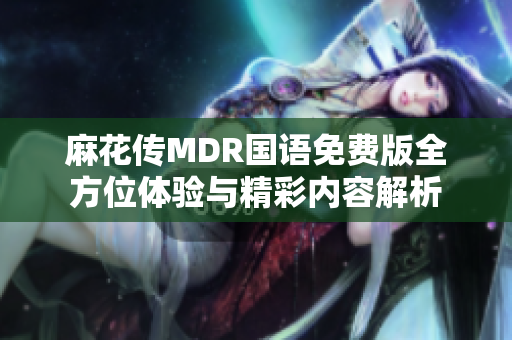 麻花传MDR国语免费版全方位体验与精彩内容解析