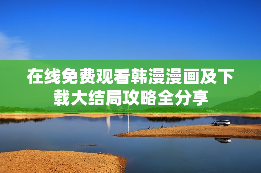 在线免费观看韩漫漫画及下载大结局攻略全分享