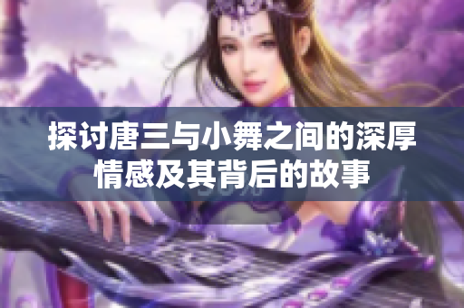 探讨唐三与小舞之间的深厚情感及其背后的故事