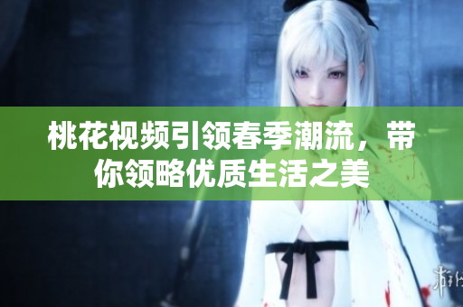 桃花视频引领春季潮流，带你领略优质生活之美