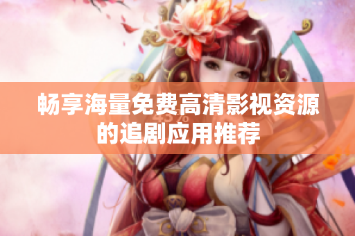 畅享海量免费高清影视资源的追剧应用推荐
