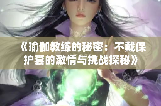 《瑜伽教练的秘密：不戴保护套的激情与挑战探秘》
