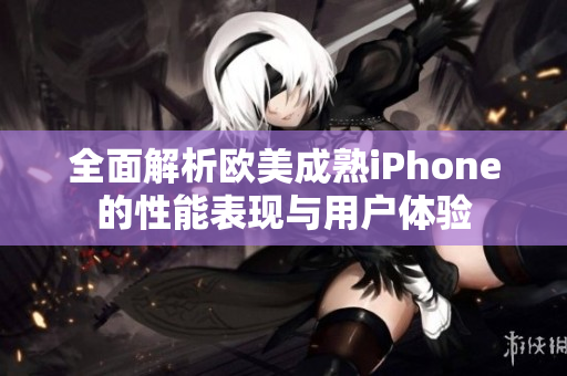 全面解析欧美成熟iPhone的性能表现与用户体验