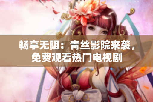 畅享无阻：青丝影院来袭，免费观看热门电视剧
