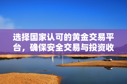 选择国家认可的黄金交易平台，确保安全交易与投资收益