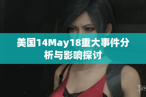 美国14May18重大事件分析与影响探讨
