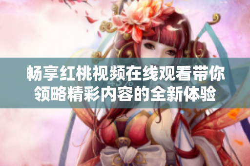畅享红桃视频在线观看带你领略精彩内容的全新体验