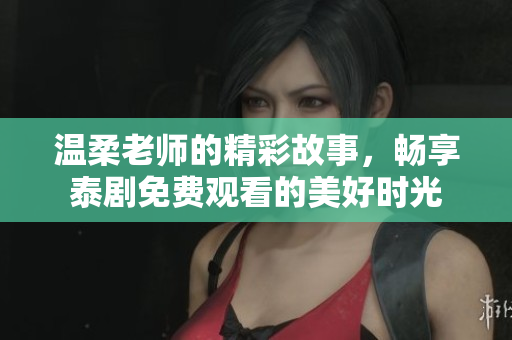 温柔老师的精彩故事，畅享泰剧免费观看的美好时光