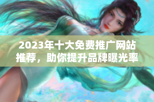 2023年十大免费推广网站推荐，助你提升品牌曝光率