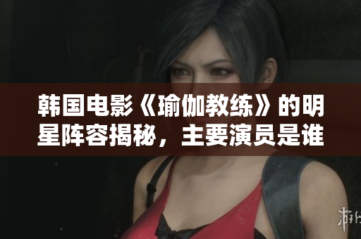 韩国电影《瑜伽教练》的明星阵容揭秘，主要演员是谁呢