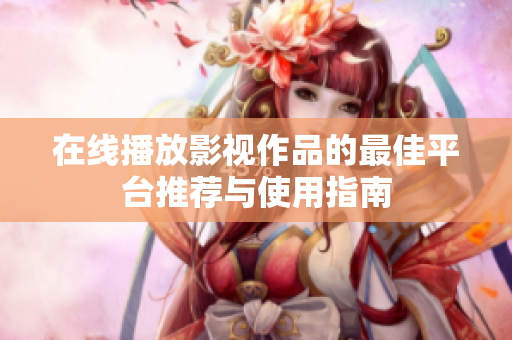 在线播放影视作品的最佳平台推荐与使用指南