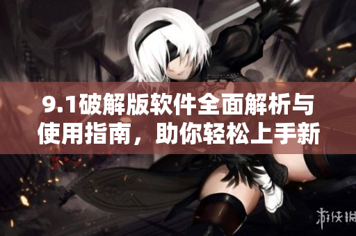9.1破解版软件全面解析与使用指南，助你轻松上手新功能