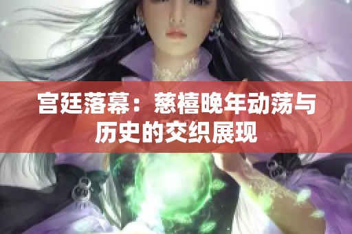 宫廷落幕：慈禧晚年动荡与历史的交织展现