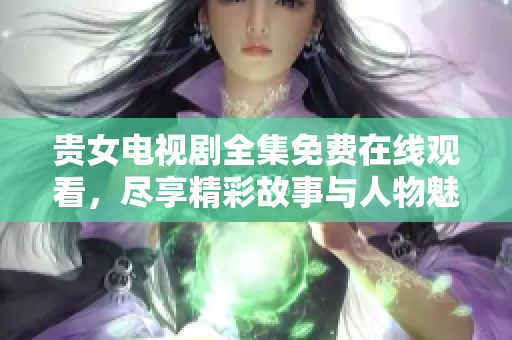 贵女电视剧全集免费在线观看，尽享精彩故事与人物魅力