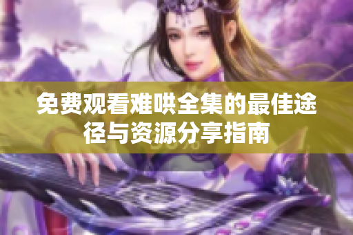 免费观看难哄全集的最佳途径与资源分享指南