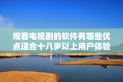 观看电视剧的软件有哪些优点适合十八岁以上用户体验