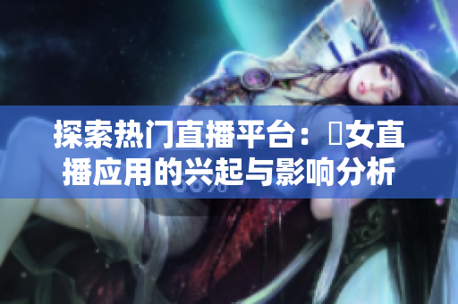 探索热门直播平台：祼女直播应用的兴起与影响分析